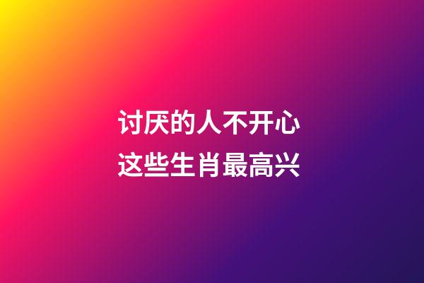 讨厌的人不开心 这些生肖最高兴